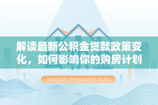 东光解读最新公积金贷款政策变化，如何影响你的购房计划？