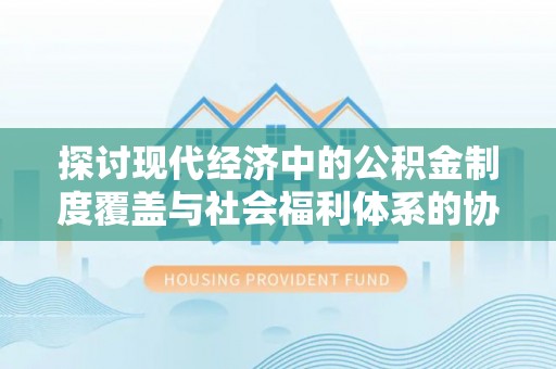 东光探讨现代经济中的公积金制度覆盖与社会福利体系的协同发展