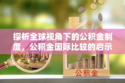 东光探析全球视角下的公积金制度，公积金国际比较的启示与借鉴