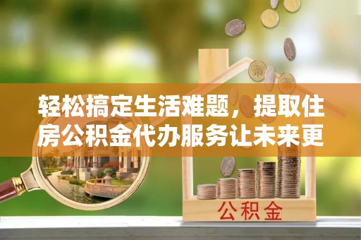 东光轻松搞定生活难题，提取住房公积金代办服务让未来更安心
