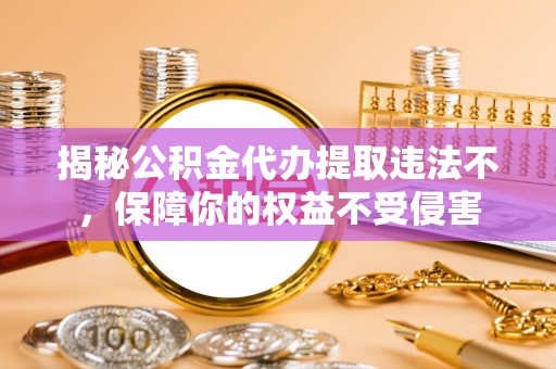 东光揭秘公积金代办提取违法不，保障你的权益不受侵害