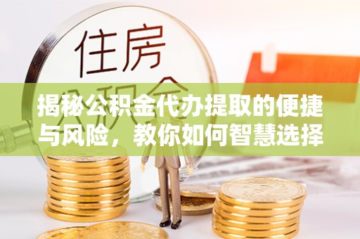 东光揭秘公积金代办提取的便捷与风险，教你如何智慧选择