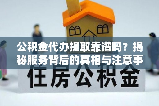 东光公积金代办提取靠谱吗？揭秘服务背后的真相与注意事项