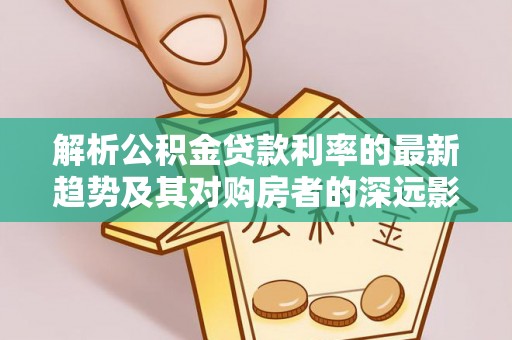 东光解析公积金贷款利率的最新趋势及其对购房者的深远影响