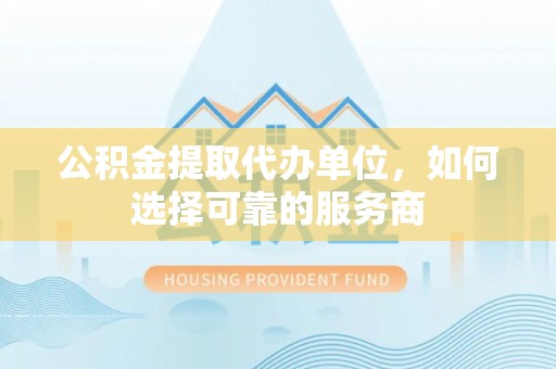东光公积金提取代办单位，如何选择可靠的服务商