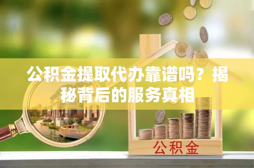 东光公积金提取代办靠谱吗？揭秘背后的服务真相