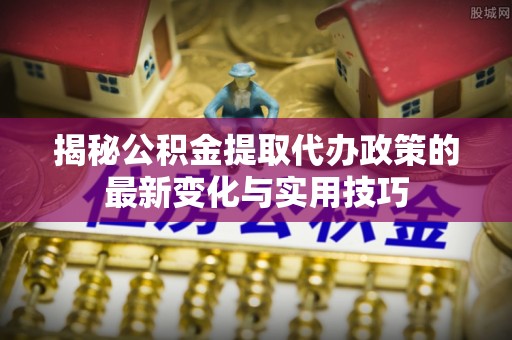 东光揭秘公积金提取代办政策的最新变化与实用技巧