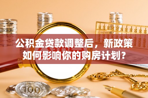 东光公积金贷款调整后，新政策如何影响你的购房计划？