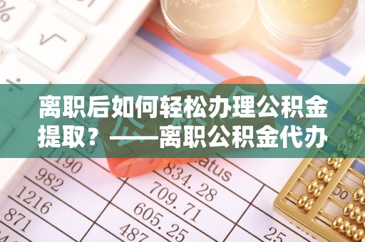 东光离职后如何轻松办理公积金提取？——离职公积金代办提取服务详解