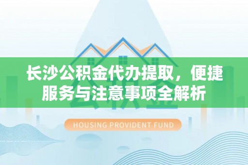 东光长沙公积金代办提取，便捷服务与注意事项全解析