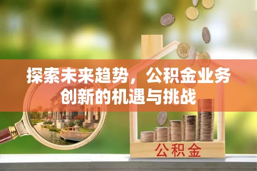 东光探索未来趋势，公积金业务创新的机遇与挑战