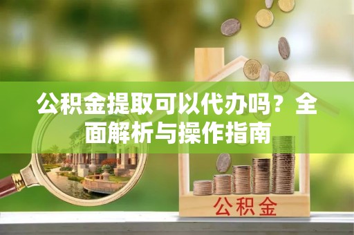 东光公积金提取可以代办吗？全面解析与操作指南