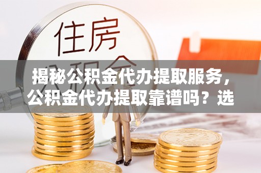 东光揭秘公积金代办提取服务，公积金代办提取靠谱吗？选择前你需要知道这些！