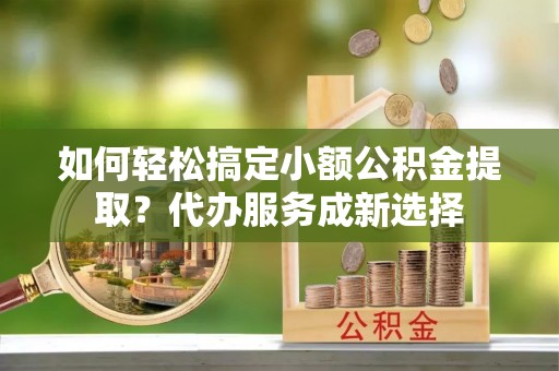 东光如何轻松搞定小额公积金提取？代办服务成新选择