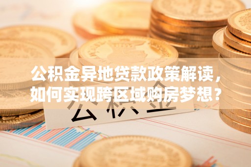 东光公积金异地贷款政策解读，如何实现跨区域购房梦想？
