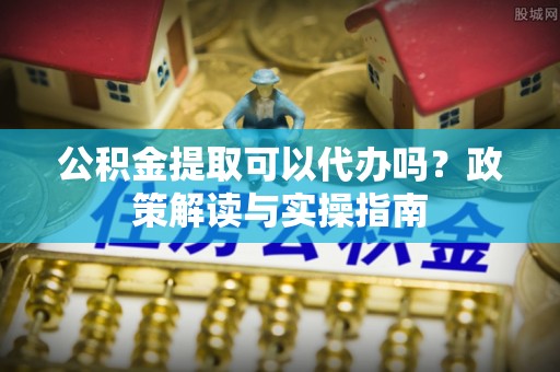 东光公积金提取可以代办吗？政策解读与实操指南