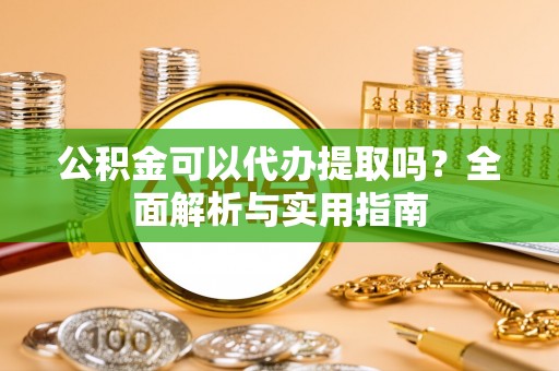 东光公积金可以代办提取吗？全面解析与实用指南