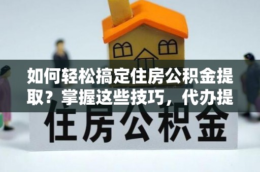东光如何轻松搞定住房公积金提取？掌握这些技巧，代办提取住房公积金不再难