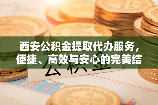 东光西安公积金提取代办服务，便捷、高效与安心的完美结合
