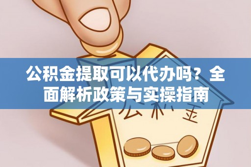 东光公积金提取可以代办吗？全面解析政策与实操指南