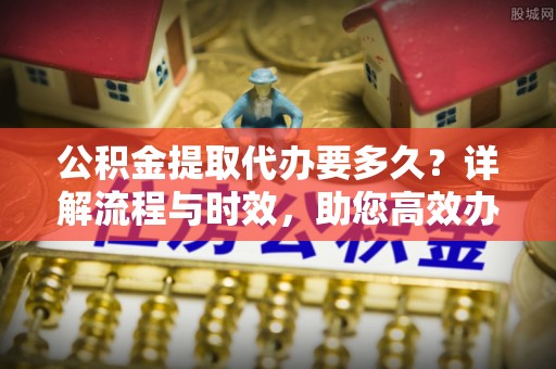 东光公积金提取代办要多久？详解流程与时效，助您高效办理