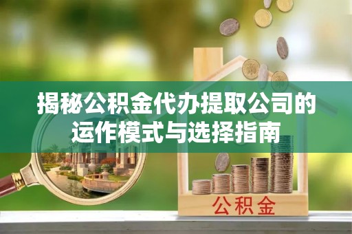 东光揭秘公积金代办提取公司的运作模式与选择指南