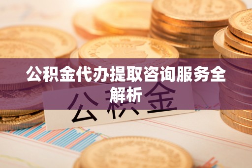 东光公积金代办提取咨询服务全解析