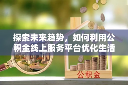 东光探索未来趋势，如何利用公积金线上服务平台优化生活