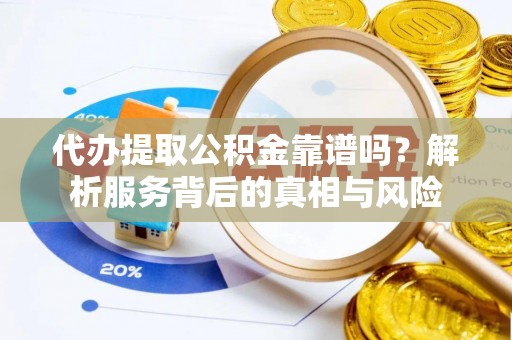 东光代办提取公积金靠谱吗？解析服务背后的真相与风险
