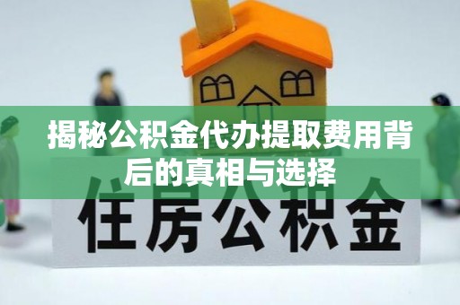 东光揭秘公积金代办提取费用背后的真相与选择