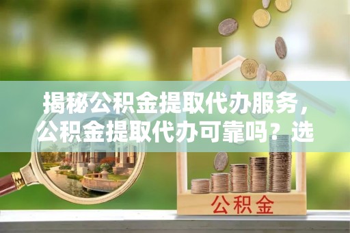 东光揭秘公积金提取代办服务，公积金提取代办可靠吗？选择需谨慎
