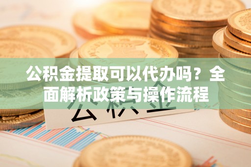 东光公积金提取可以代办吗？全面解析政策与操作流程