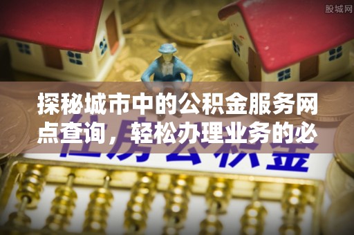 东光探秘城市中的公积金服务网点查询，轻松办理业务的必备指南