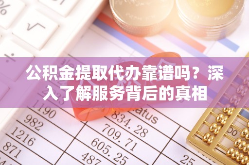 东光公积金提取代办靠谱吗？深入了解服务背后的真相