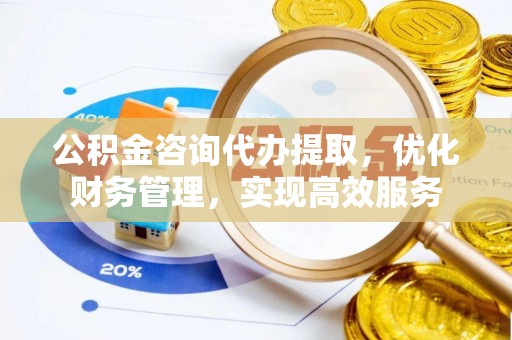 东光公积金咨询代办提取，优化财务管理，实现高效服务