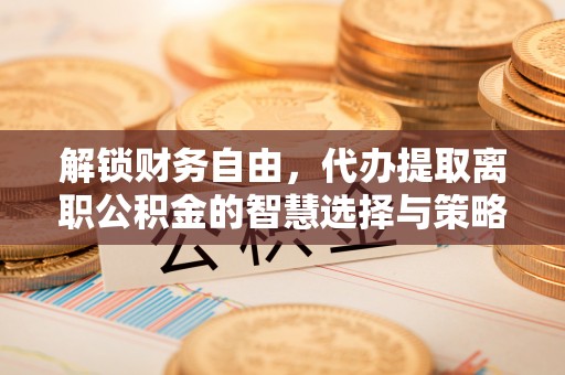 东光解锁财务自由，代办提取离职公积金的智慧选择与策略
