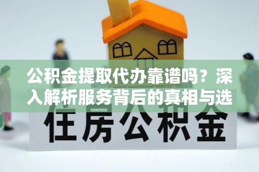 东光公积金提取代办靠谱吗？深入解析服务背后的真相与选择指南