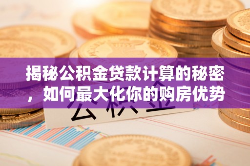 东光揭秘公积金贷款计算的秘密，如何最大化你的购房优势