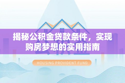 东光揭秘公积金贷款条件，实现购房梦想的实用指南