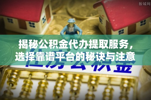 东光揭秘公积金代办提取服务，选择靠谱平台的秘诀与注意事项