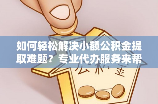东光如何轻松解决小额公积金提取难题？专业代办服务来帮忙
