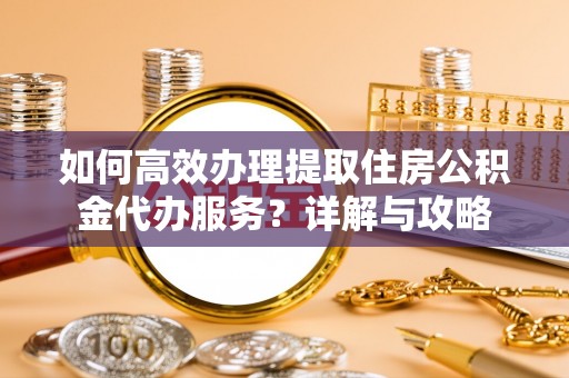 东光如何高效办理提取住房公积金代办服务？详解与攻略
