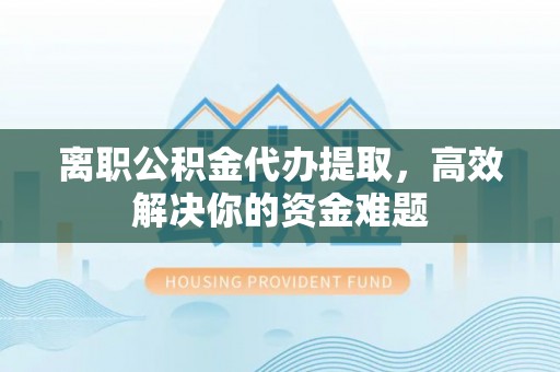东光离职公积金代办提取，高效解决你的资金难题