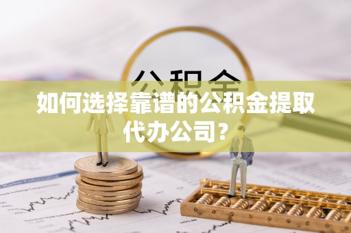 东光如何选择靠谱的公积金提取代办公司？