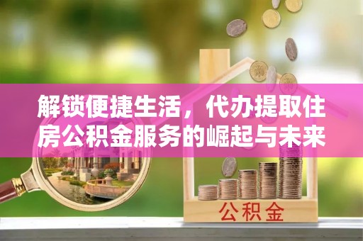 东光解锁便捷生活，代办提取住房公积金服务的崛起与未来