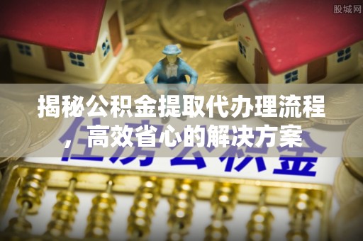 东光揭秘公积金提取代办理流程，高效省心的解决方案