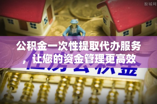 东光公积金一次性提取代办服务，让您的资金管理更高效