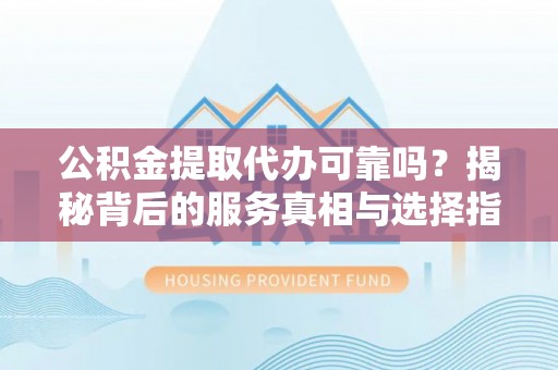 东光公积金提取代办可靠吗？揭秘背后的服务真相与选择指南