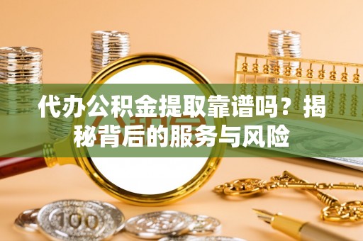 东光代办公积金提取靠谱吗？揭秘背后的服务与风险