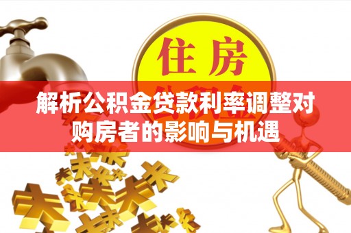东光解析公积金贷款利率调整对购房者的影响与机遇